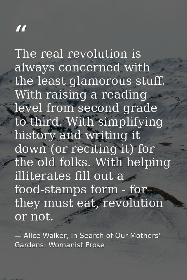 The real revolution is always concerned with the least glamorous stuff. With raising a reading level from second grade t — Alice Walker, In Search of Our Mothers' Gardens: Womanist Prose