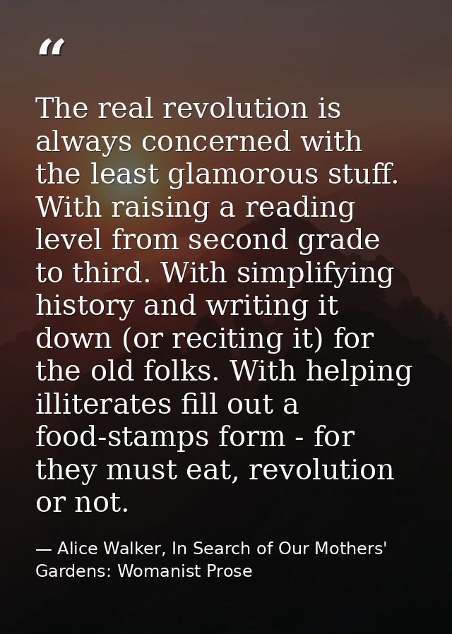 The real revolution is always concerned with the least glamorous stuff. With raising a reading level from second grade t — Alice Walker, In Search of Our Mothers' Gardens: Womanist Prose