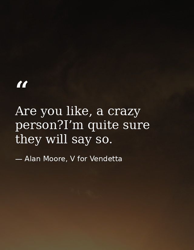 Are you like, a crazy person?I’m quite sure they will say so. — Alan Moore, V for Vendetta