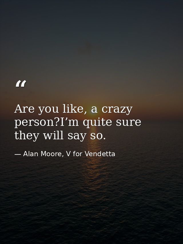 Are you like, a crazy person?I’m quite sure they will say so. — Alan Moore, V for Vendetta