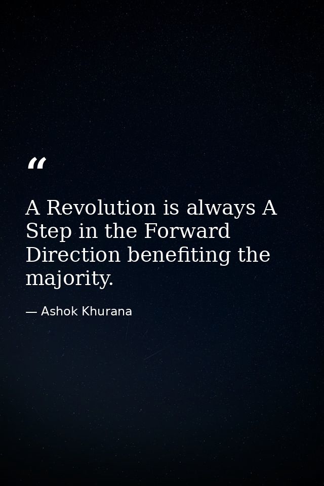 A Revolution is always A Step in the Forward Direction benefiting the majority. — Ashok Khurana