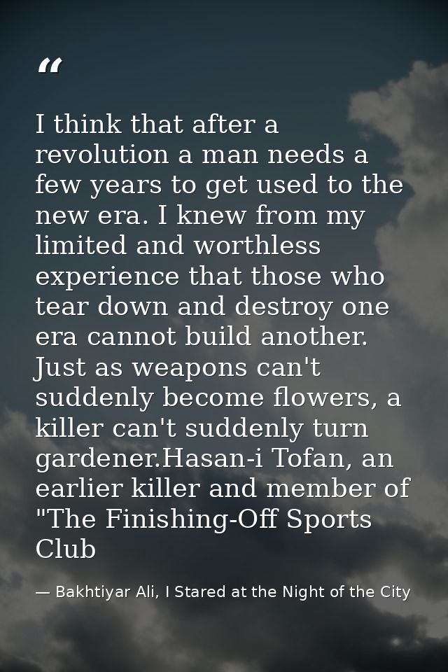I think that after a revolution a man needs a few years to get used to the new era. I knew from my limited and worthless — Bakhtiyar Ali, I Stared at the Night of the City