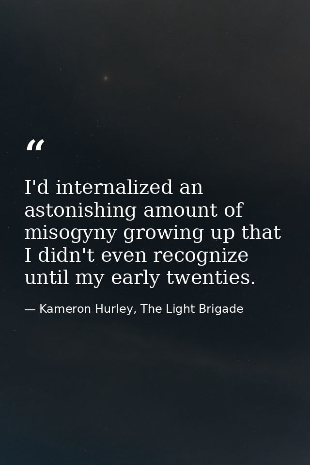 I'd internalized an astonishing amount of misogyny growing up that I didn't even recognize until my early twenties. — Kameron Hurley, The Light Brigade