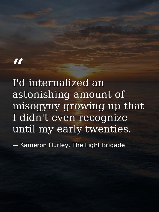 I'd internalized an astonishing amount of misogyny growing up that I didn't even recognize until my early twenties. — Kameron Hurley, The Light Brigade