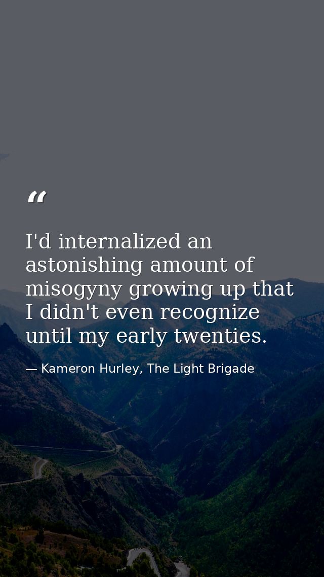 I'd internalized an astonishing amount of misogyny growing up that I didn't even recognize until my early twenties. — Kameron Hurley, The Light Brigade