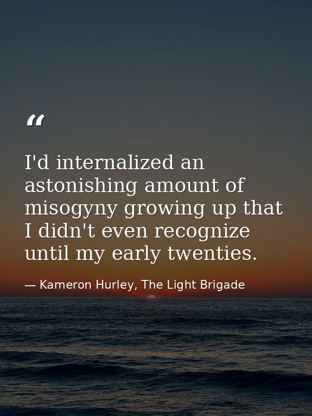 I'd internalized an astonishing amount of misogyny growing up that I didn't even recognize until my early twenties. — Kameron Hurley, The Light Brigade