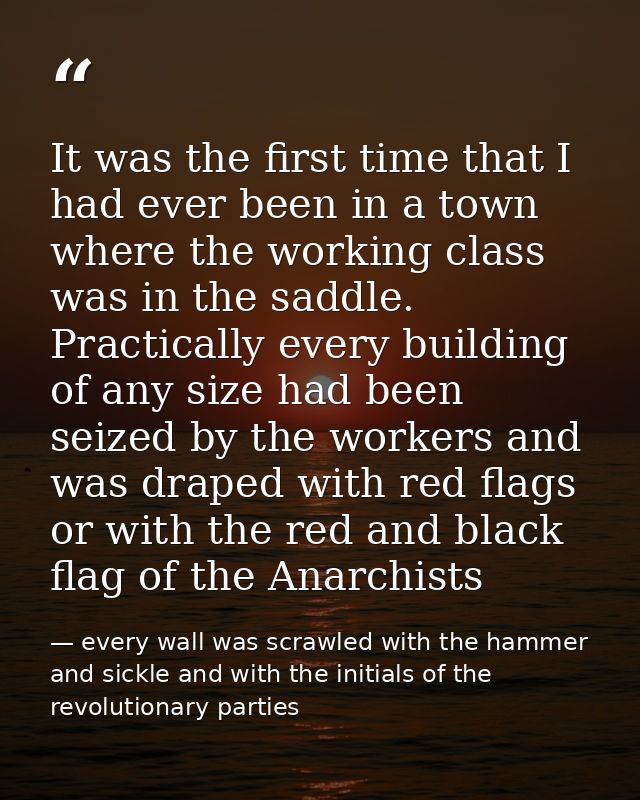 It was the first time that I had ever been in a town where the working class was in the saddle. Practically every buildi — every wall was scrawled with the hammer and sickle and with the initials of the revolutionary parties
