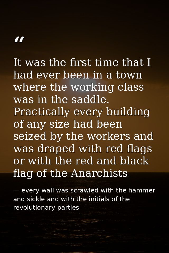 It was the first time that I had ever been in a town where the working class was in the saddle. Practically every buildi — every wall was scrawled with the hammer and sickle and with the initials of the revolutionary parties