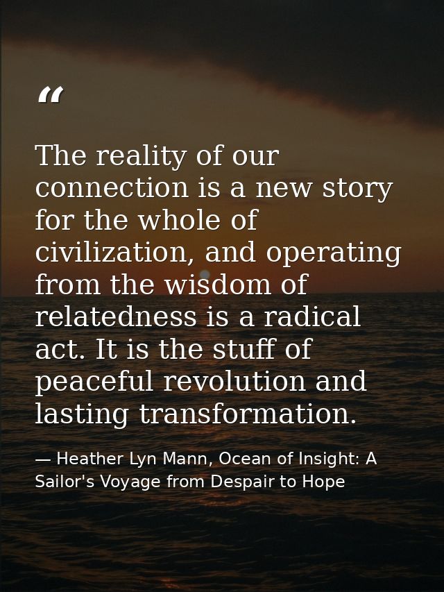 The reality of our connection is a new story for the whole of civilization, and operating from the wisdom of relatedness — Heather Lyn Mann, Ocean of Insight: A Sailor's Voyage from Despair to Hope