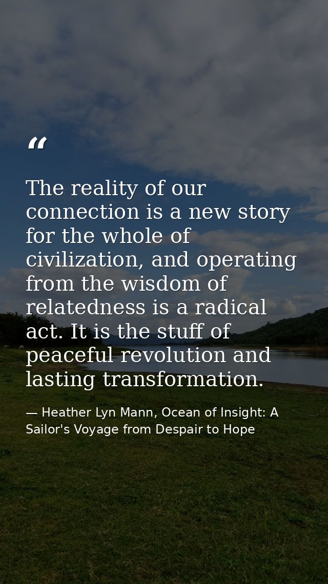 The reality of our connection is a new story for the whole of civilization, and operating from the wisdom of relatedness — Heather Lyn Mann, Ocean of Insight: A Sailor's Voyage from Despair to Hope