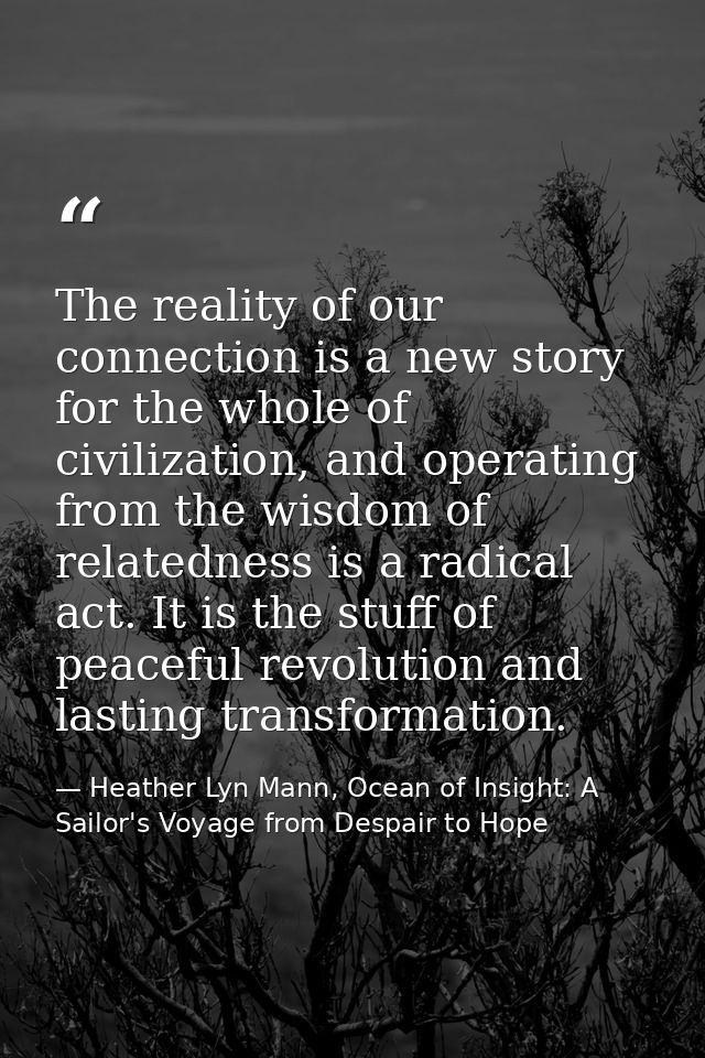 The reality of our connection is a new story for the whole of civilization, and operating from the wisdom of relatedness — Heather Lyn Mann, Ocean of Insight: A Sailor's Voyage from Despair to Hope