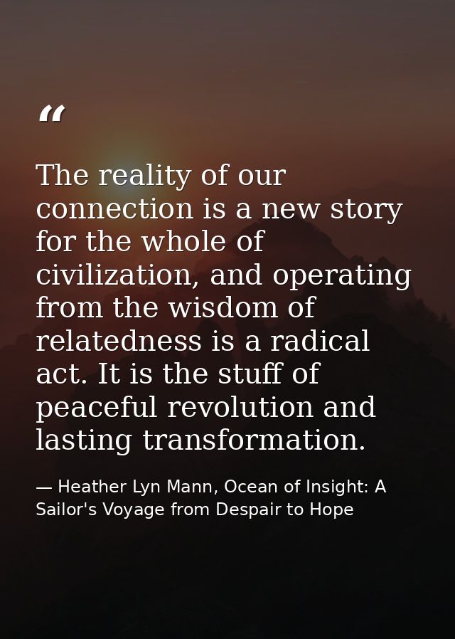 The reality of our connection is a new story for the whole of civilization, and operating from the wisdom of relatedness — Heather Lyn Mann, Ocean of Insight: A Sailor's Voyage from Despair to Hope