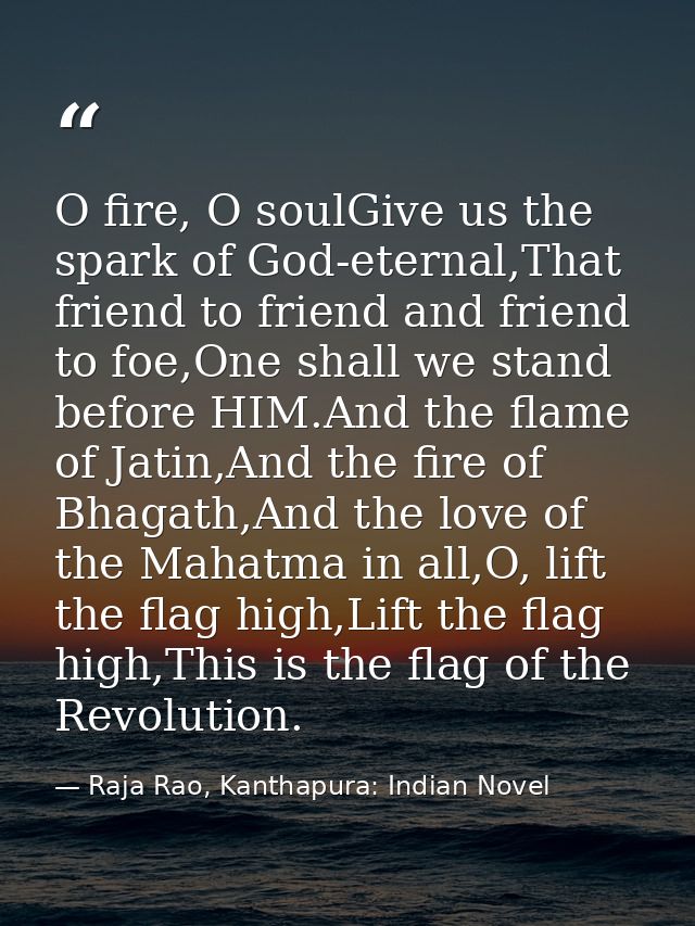 O fire, O soulGive us the spark of God-eternal,That friend to friend and friend to foe,One shall we stand before HIM.And — Raja Rao, Kanthapura: Indian Novel