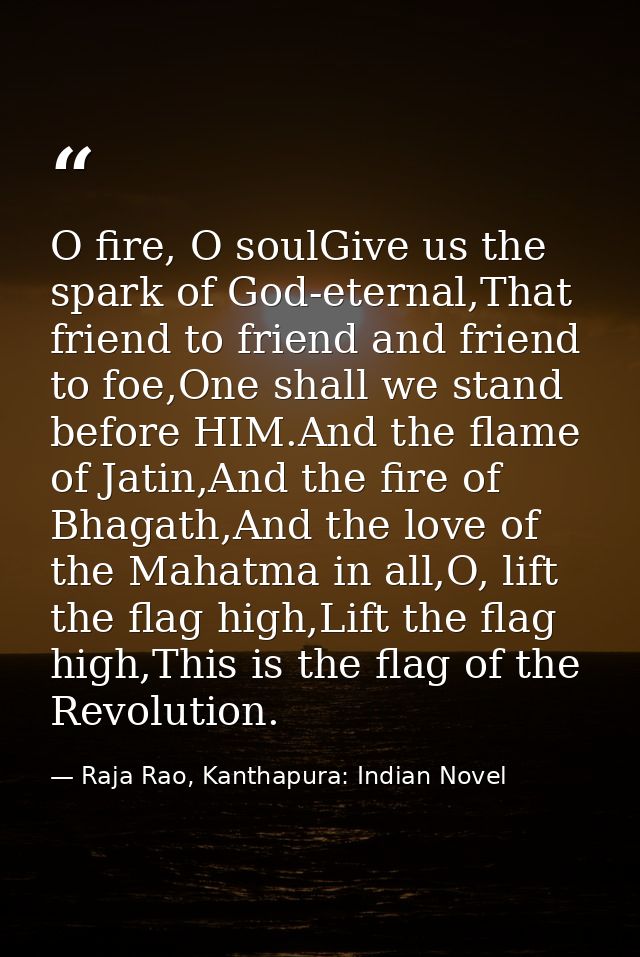 O fire, O soulGive us the spark of God-eternal,That friend to friend and friend to foe,One shall we stand before HIM.And — Raja Rao, Kanthapura: Indian Novel