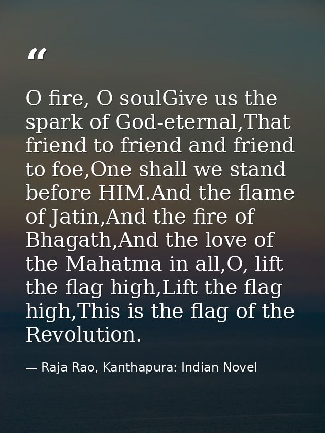 O fire, O soulGive us the spark of God-eternal,That friend to friend and friend to foe,One shall we stand before HIM.And — Raja Rao, Kanthapura: Indian Novel