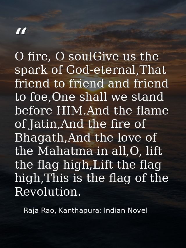 O fire, O soulGive us the spark of God-eternal,That friend to friend and friend to foe,One shall we stand before HIM.And — Raja Rao, Kanthapura: Indian Novel