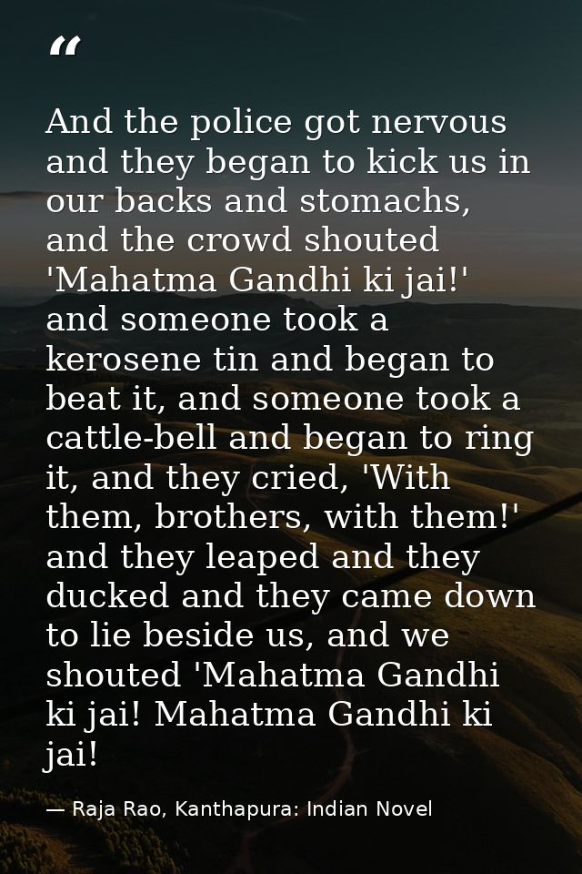 And the police got nervous and they began to kick us in our backs and stomachs, and the crowd shouted 'Mahatma Gandhi ki — Raja Rao, Kanthapura: Indian Novel
