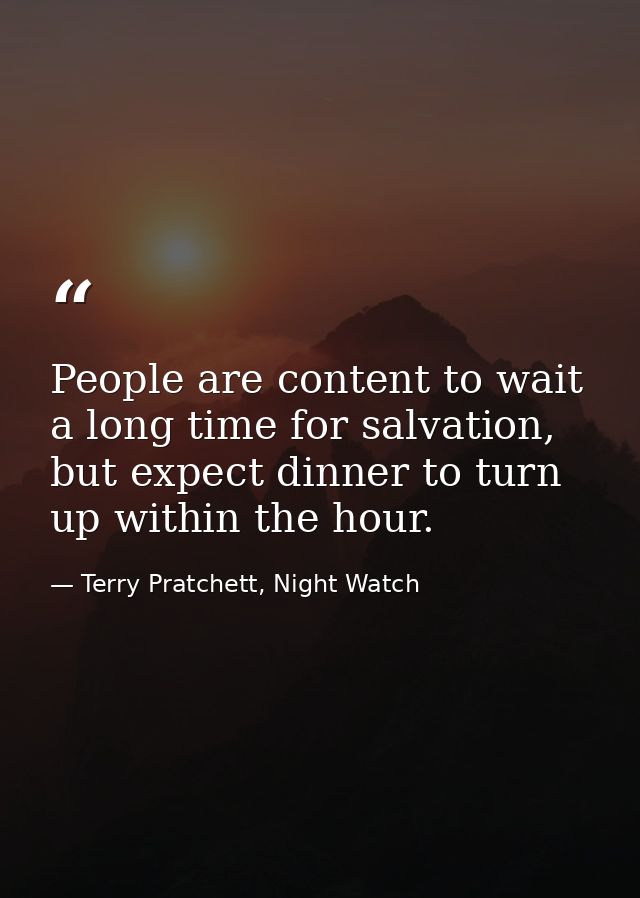 People are content to wait a long time for salvation, but expect dinner to turn up within the hour. — Terry Pratchett, Night Watch