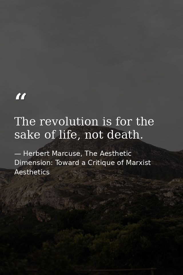 The revolution is for the sake of life, not death. — Herbert Marcuse, The Aesthetic Dimension: Toward a Critique of Marxist Aesthetics