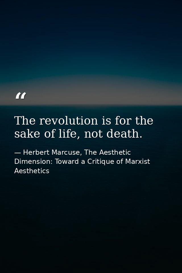 The revolution is for the sake of life, not death. — Herbert Marcuse, The Aesthetic Dimension: Toward a Critique of Marxist Aesthetics