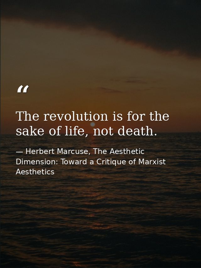 The revolution is for the sake of life, not death. — Herbert Marcuse, The Aesthetic Dimension: Toward a Critique of Marxist Aesthetics