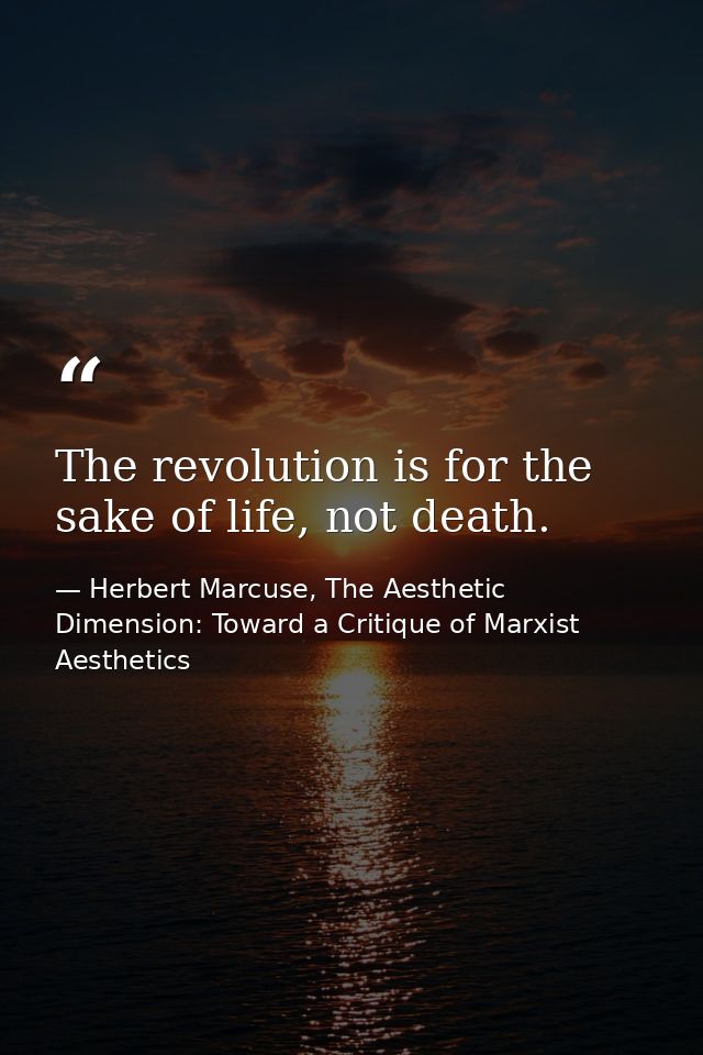 The revolution is for the sake of life, not death. — Herbert Marcuse, The Aesthetic Dimension: Toward a Critique of Marxist Aesthetics