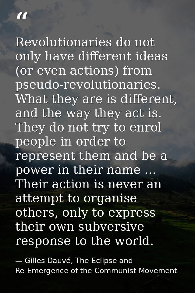 Revolutionaries do not only have different ideas (or even actions) from pseudo-revolutionaries. What they are is differe — Gilles Dauvé, The Eclipse and Re-Emergence of the Communist Movement