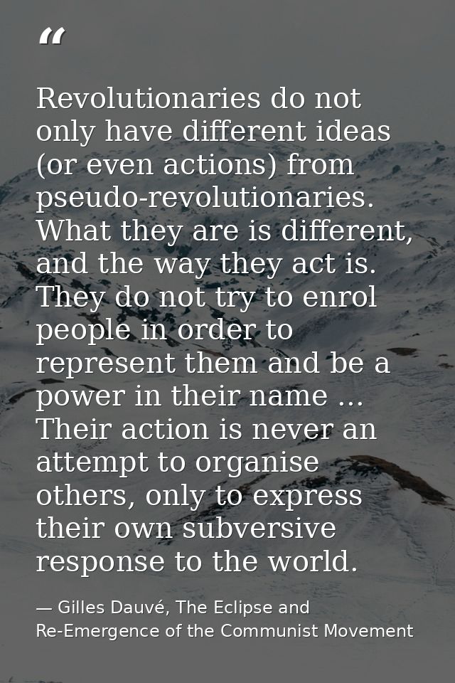 Revolutionaries do not only have different ideas (or even actions) from pseudo-revolutionaries. What they are is differe — Gilles Dauvé, The Eclipse and Re-Emergence of the Communist Movement
