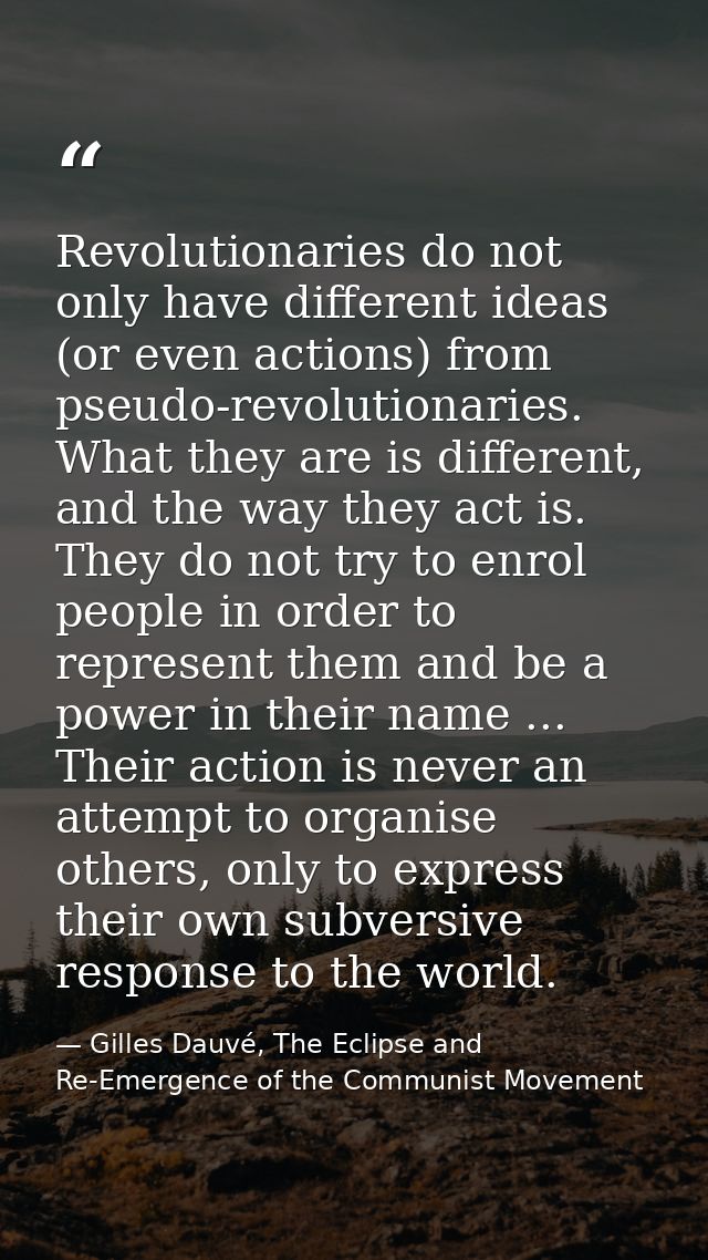 Revolutionaries do not only have different ideas (or even actions) from pseudo-revolutionaries. What they are is differe — Gilles Dauvé, The Eclipse and Re-Emergence of the Communist Movement