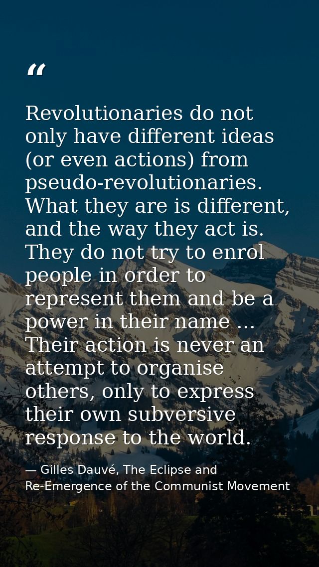 Revolutionaries do not only have different ideas (or even actions) from pseudo-revolutionaries. What they are is differe — Gilles Dauvé, The Eclipse and Re-Emergence of the Communist Movement