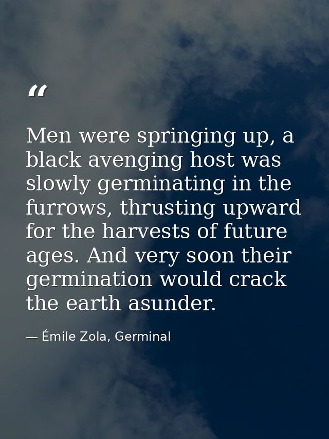 Men were springing up, a black avenging host was slowly germinating in the furrows, thrusting upward for the harvests of — Émile Zola, Germinal