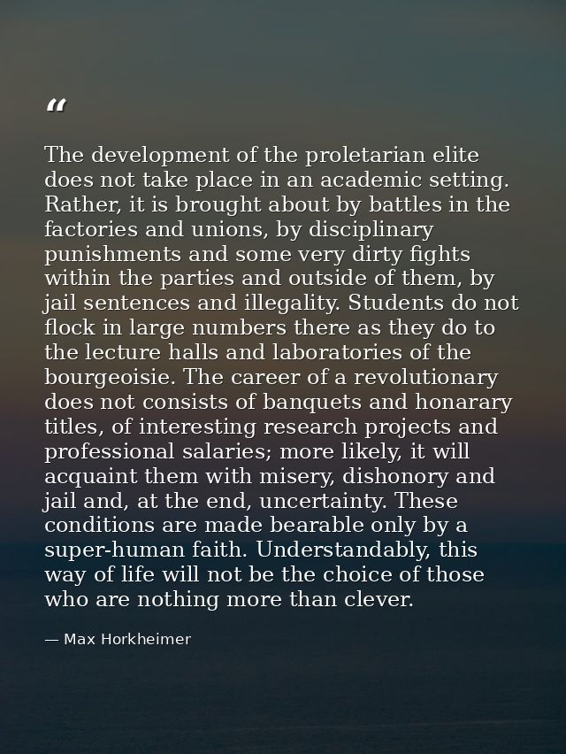 The development of the proletarian elite does not take place in an academic setting. Rather, it is brought about by batt — Max Horkheimer