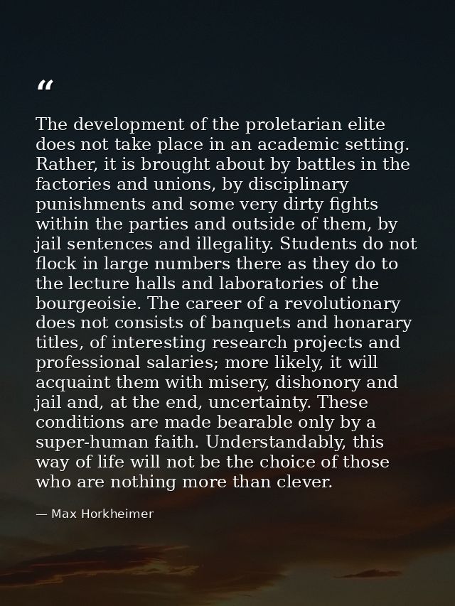 The development of the proletarian elite does not take place in an academic setting. Rather, it is brought about by batt — Max Horkheimer