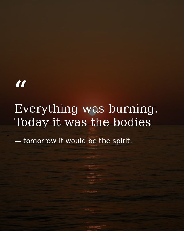 Everything was burning. Today it was the bodies — tomorrow it would be the spirit.