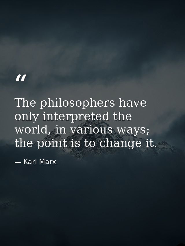 The philosophers have only interpreted the world, in various ways; the point is to change it. — Karl Marx