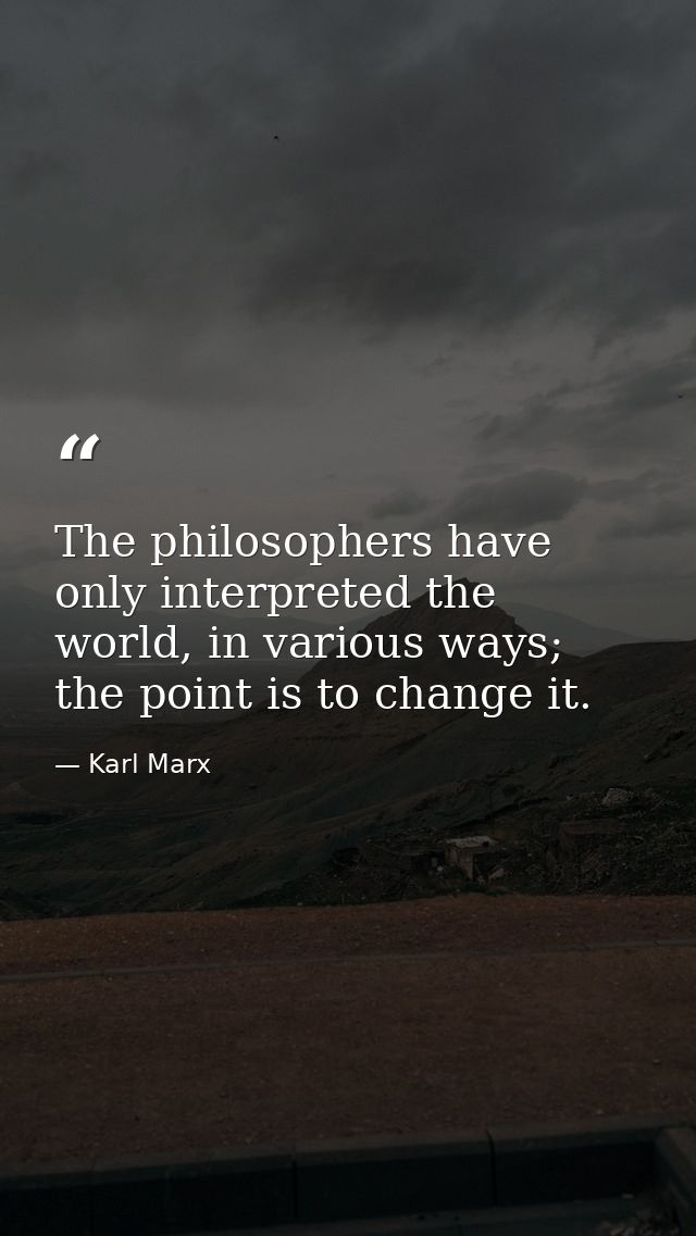 The philosophers have only interpreted the world, in various ways; the point is to change it. — Karl Marx