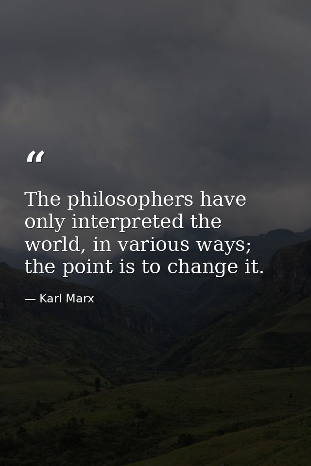 The philosophers have only interpreted the world, in various ways; the point is to change it. — Karl Marx