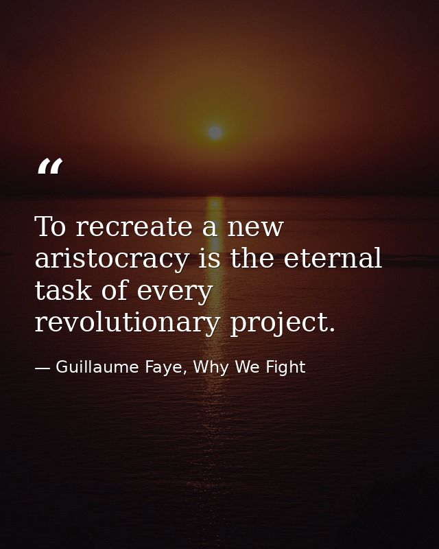 To recreate a new aristocracy is the eternal task of every revolutionary project. — Guillaume Faye, Why We Fight
