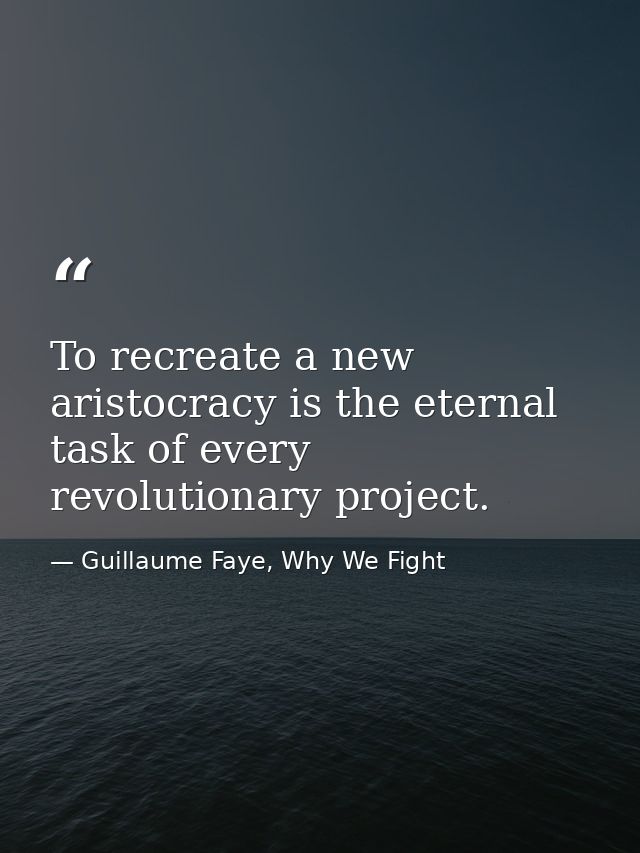 To recreate a new aristocracy is the eternal task of every revolutionary project. — Guillaume Faye, Why We Fight