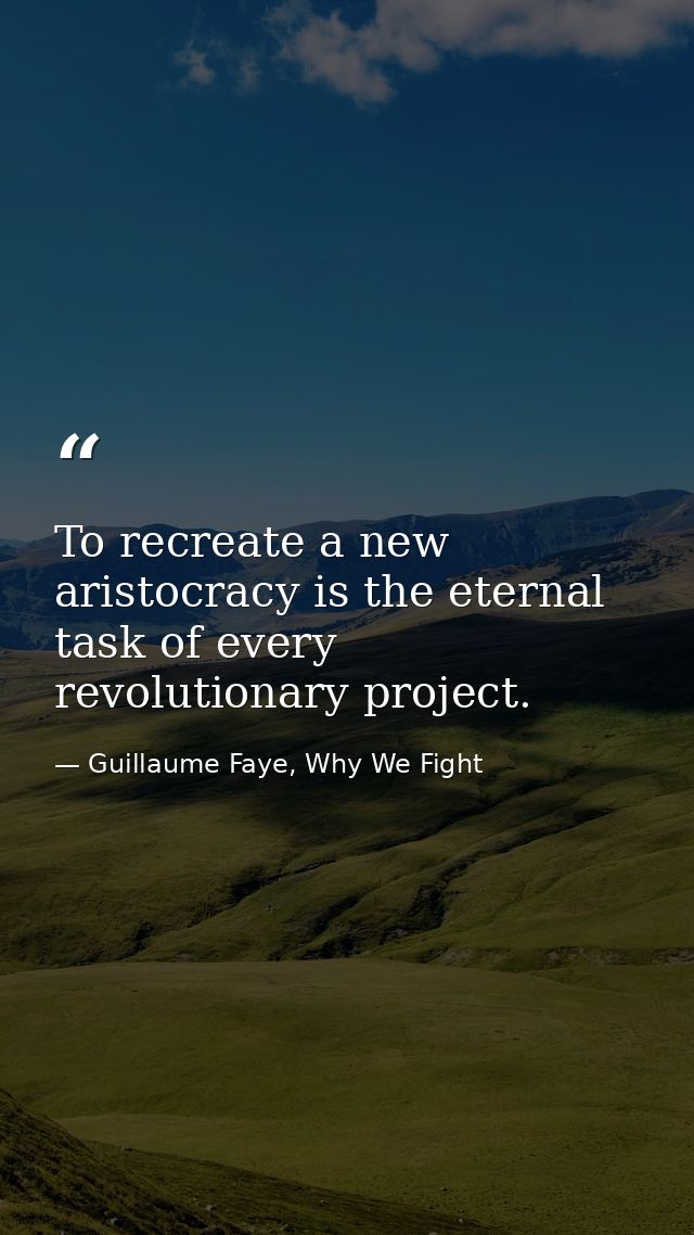 To recreate a new aristocracy is the eternal task of every revolutionary project. — Guillaume Faye, Why We Fight