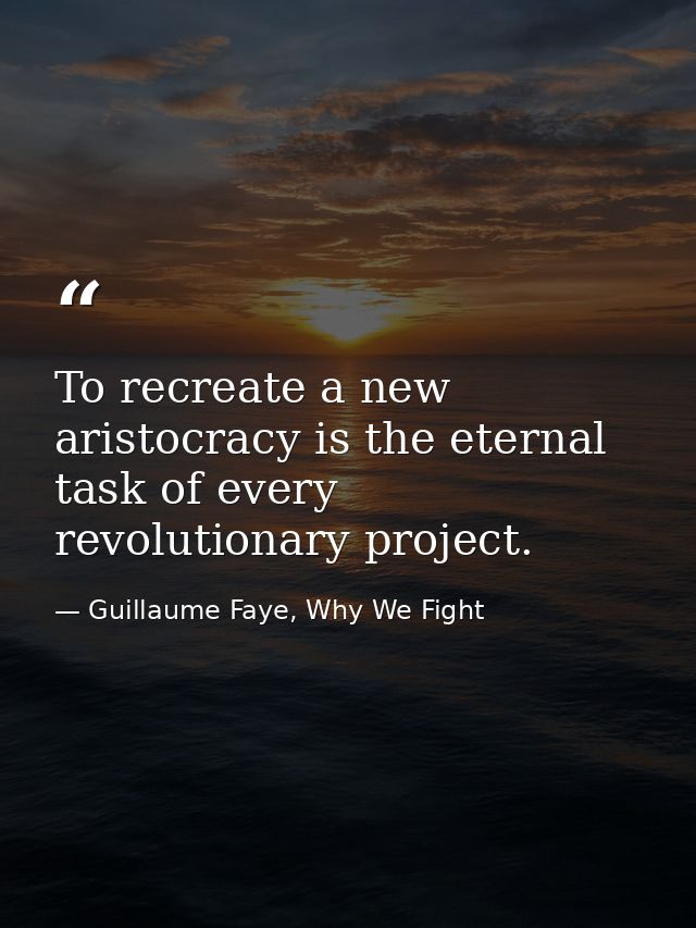 To recreate a new aristocracy is the eternal task of every revolutionary project. — Guillaume Faye, Why We Fight