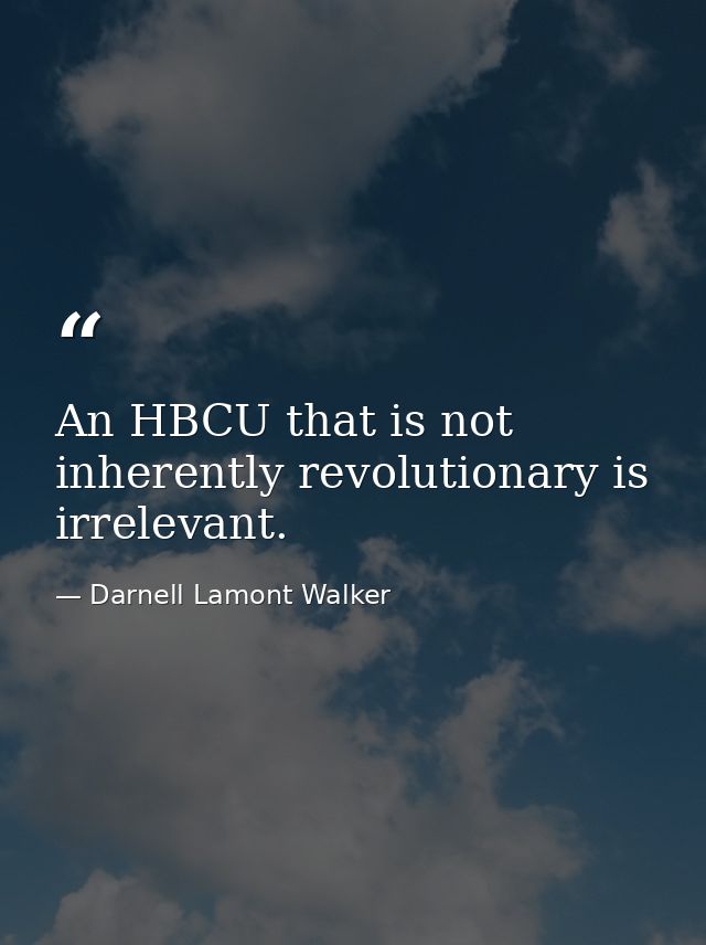An HBCU that is not inherently revolutionary is irrelevant. — Darnell Lamont Walker