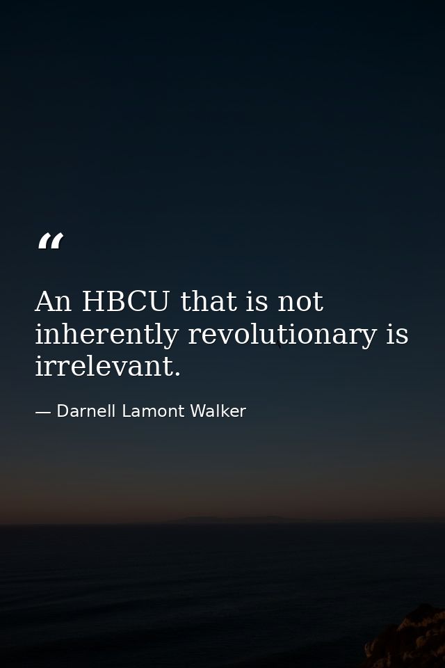 An HBCU that is not inherently revolutionary is irrelevant. — Darnell Lamont Walker