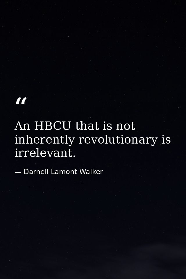 An HBCU that is not inherently revolutionary is irrelevant. — Darnell Lamont Walker