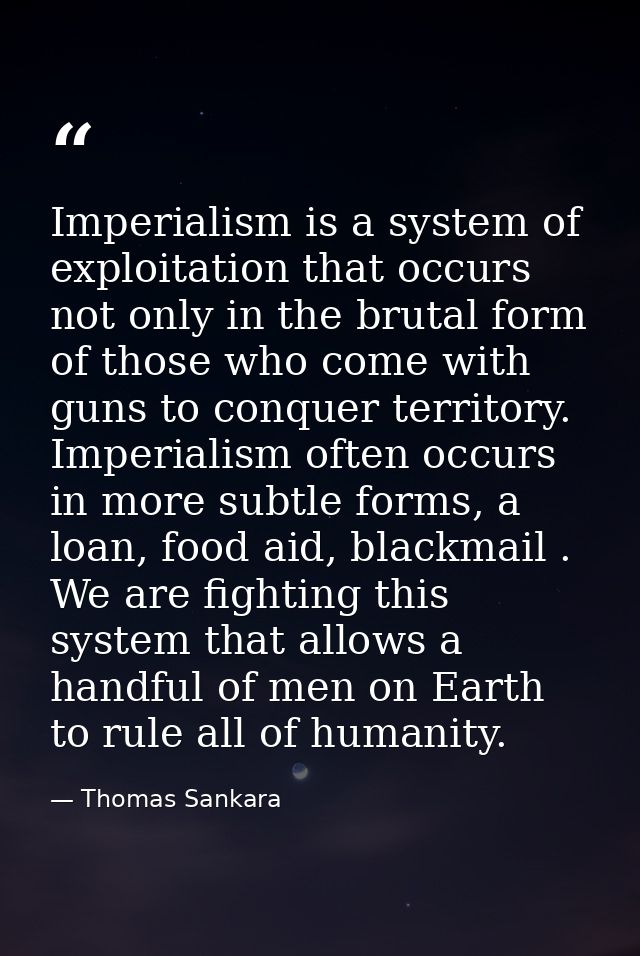Imperialism is a system of exploitation that occurs not only in the brutal form of those who come with guns to conquer t — Thomas Sankara