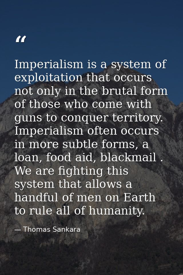 Imperialism is a system of exploitation that occurs not only in the brutal form of those who come with guns to conquer t — Thomas Sankara