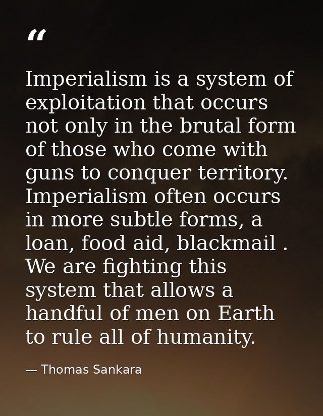 Imperialism is a system of exploitation that occurs not only in the brutal form of those who come with guns to conquer t — Thomas Sankara