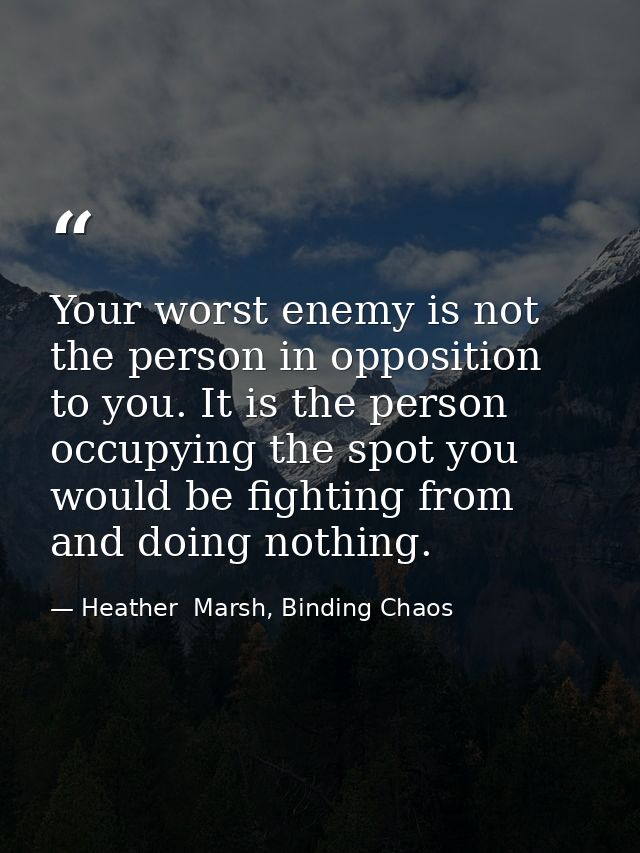 Your worst enemy is not the person in opposition to you. It is the person occupying the spot you would be fighting from  — Heather  Marsh, Binding Chaos