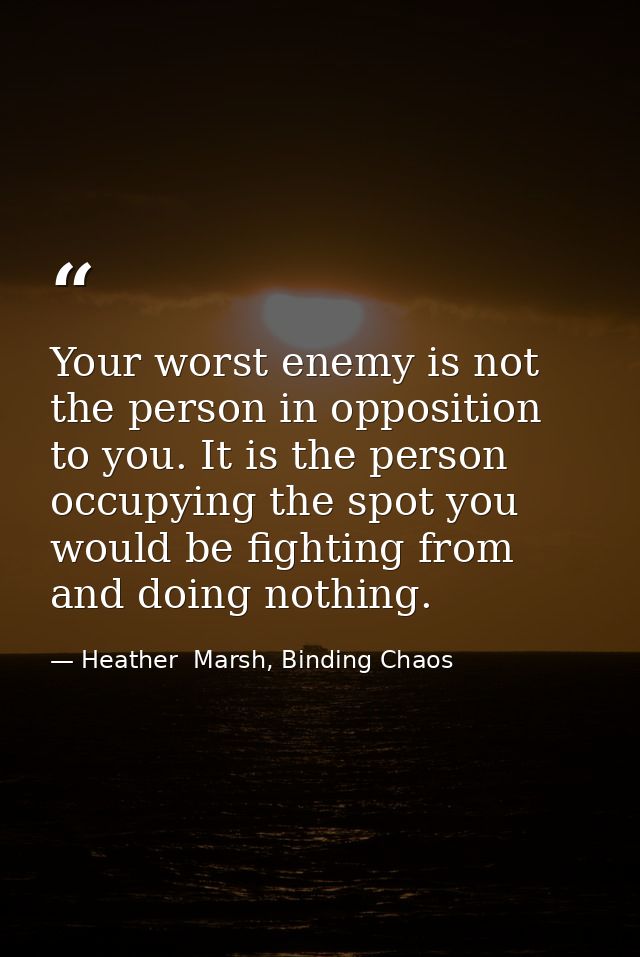 Your worst enemy is not the person in opposition to you. It is the person occupying the spot you would be fighting from  — Heather  Marsh, Binding Chaos