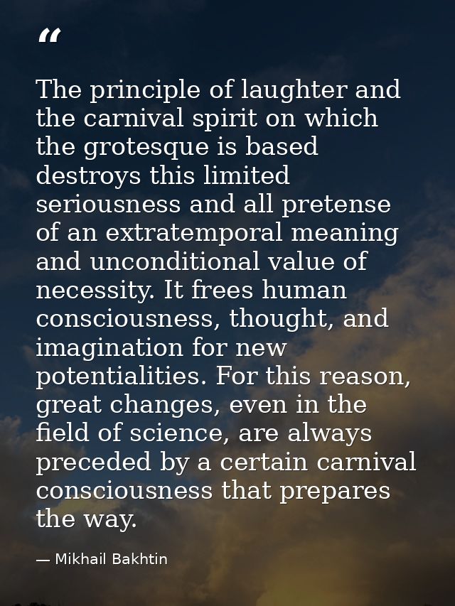 The principle of laughter and the carnival spirit on which the grotesque is based destroys this limited seriousness and  — Mikhail Bakhtin